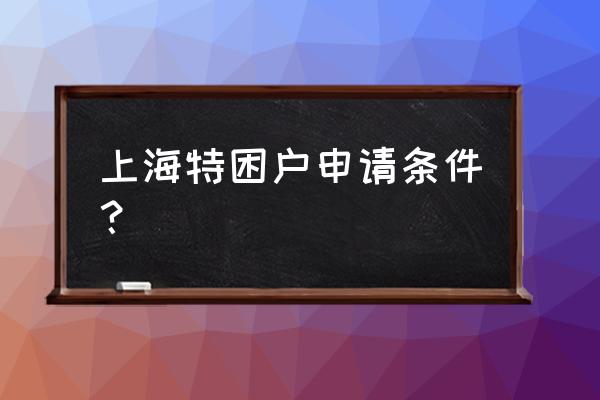 特困户每月钱不够可以申请补助吗 上海特困户申请条件？