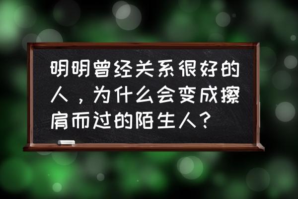 为什么以前的好朋友现在都淡了 明明曾经关系很好的人，为什么会变成擦肩而过的陌生人？