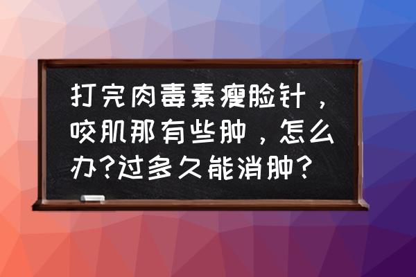 打瘦脸针后脸肿胀 打完肉毒素瘦脸针，咬肌那有些肿，怎么办?过多久能消肿？