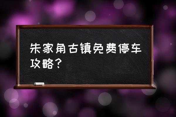 免费游玩攻略 朱家角古镇免费停车攻略？