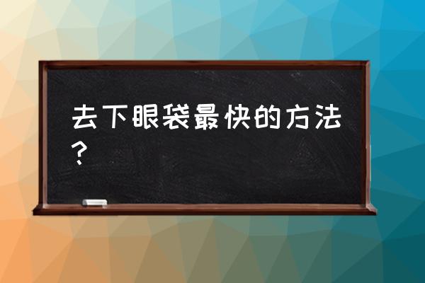 祛眼袋最好的办法是什么 去下眼袋最快的方法？