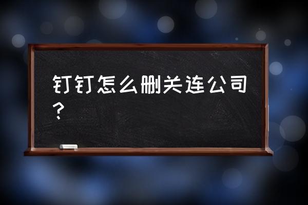 钉钉加入了企业如何退出 钉钉怎么删关连公司？