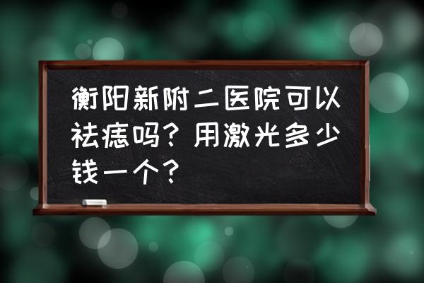 激光祛痣多少钱一颗 衡阳新附二医院可以祛痣吗？用激光多少钱一个？