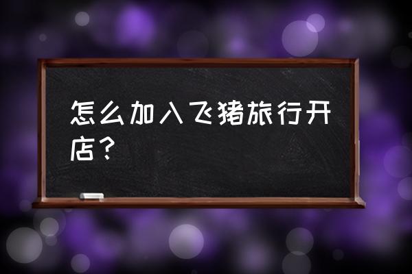 飞猪旅行怎么改手机号 怎么加入飞猪旅行开店？