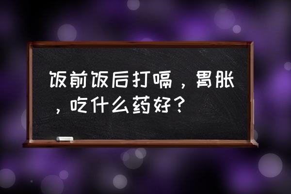 饭后胃胀腹胀吃什么药 饭前饭后打嗝，胃胀，吃什么药好？