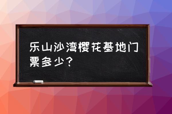 乐山沙湾有哪些好玩的 乐山沙湾樱花基地门票多少？