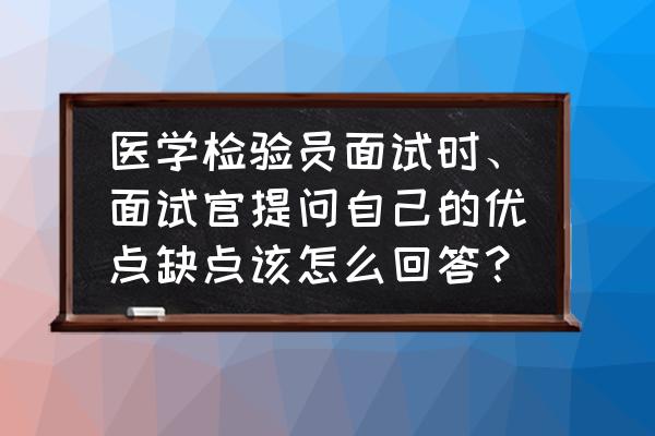 面试你有什么优点和缺点怎么回答 医学检验员面试时、面试官提问自己的优点缺点该怎么回答？