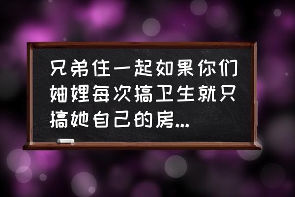 家里卫生要怎么搞干净 兄弟住一起如果你们妯娌每次搞卫生就只搞她自己的房间，以外的从来不搞你们会明说吗？