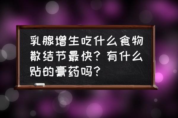 乳腺最怕什么食物 乳腺增生吃什么食物散结节最快？有什么贴的膏药吗？