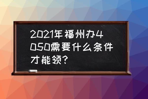 福州市个人注册公司需要什么条件 2021年福州办4050需要什么条件才能领？