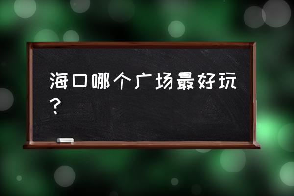 文昌东郊椰林风景区好玩吗 海口哪个广场最好玩？