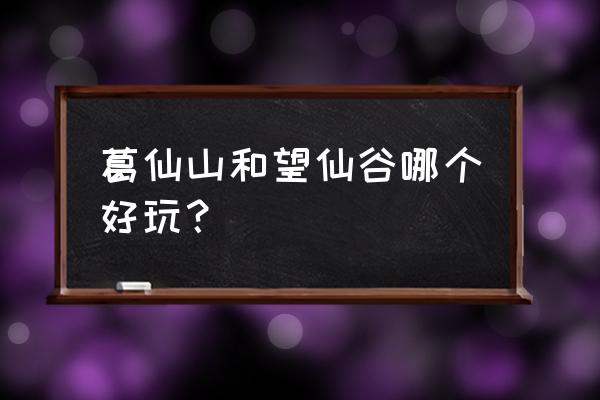 上饶望仙谷值得去吗 葛仙山和望仙谷哪个好玩？