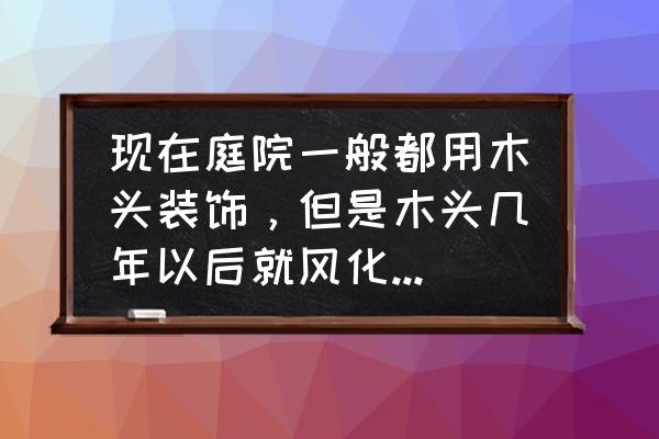 旧物件改造装饰 现在庭院一般都用木头装饰，但是木头几年以后就风化了怎么办？