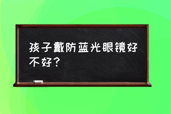 防蓝光眼镜戴久了有危害吗 孩子戴防蓝光眼镜好不好？