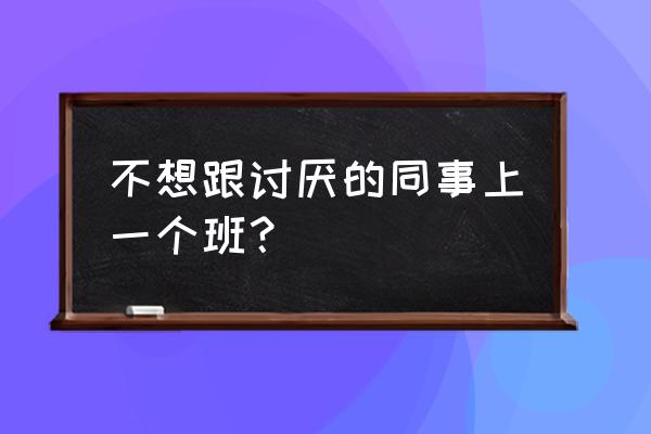 怎么和不喜欢的同事一起共事 不想跟讨厌的同事上一个班？