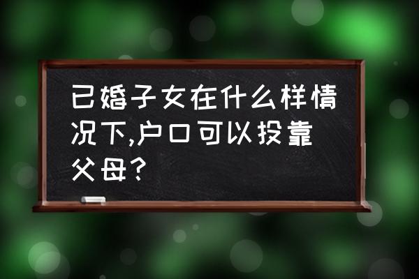 直系亲属投靠入户包括哪些人 已婚子女在什么样情况下,户口可以投靠父母？