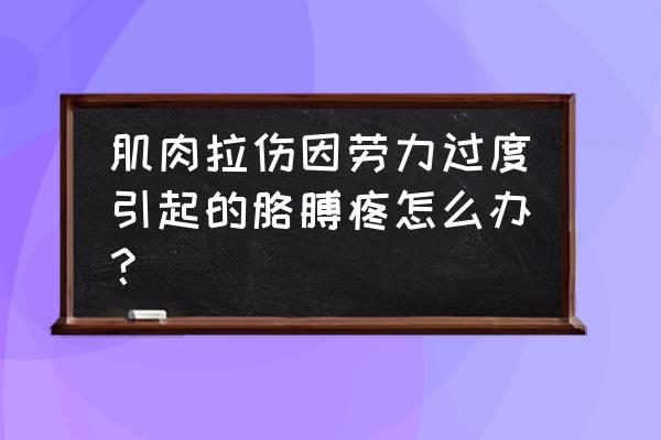 胳膊肌肉拉伤怎么好得快 肌肉拉伤因劳力过度引起的胳膊疼怎么办？