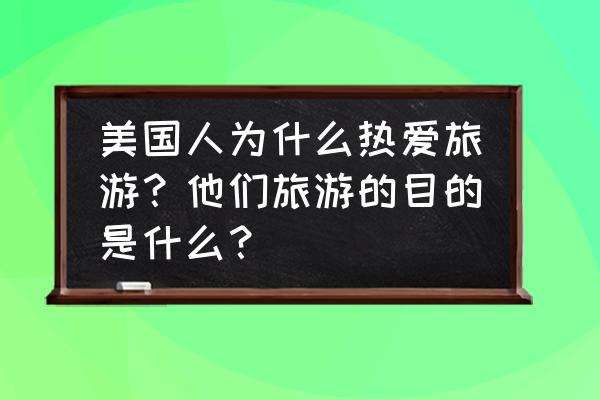 美国有什么比较好的旅游景点 美国人为什么热爱旅游？他们旅游的目的是什么？