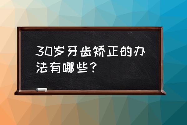 三十岁做正畸需要一辈子戴牙套吗 30岁牙齿矫正的办法有哪些？