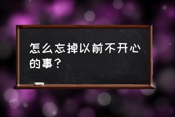 人怎么才能快乐的活着 怎么忘掉以前不开心的事？