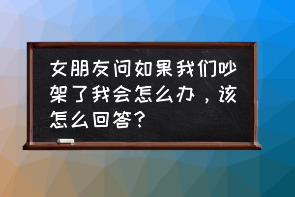 情商高的人和朋友吵架了会怎么办 女朋友问如果我们吵架了我会怎么办，该怎么回答？