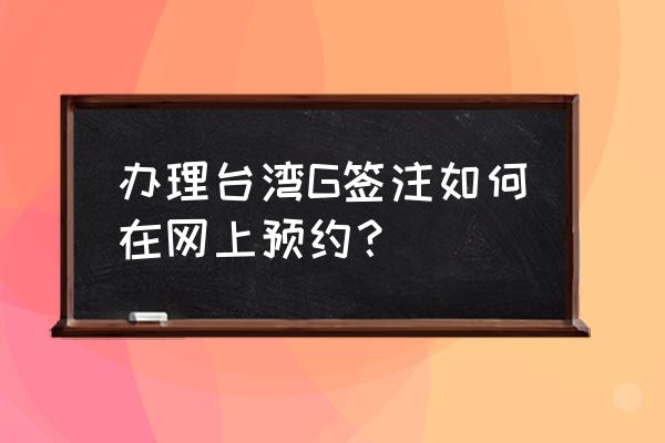 入台证可以自己网上办理吗 办理台湾G签注如何在网上预约？