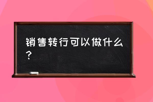 怎么增加自己的营销能力 销售转行可以做什么？