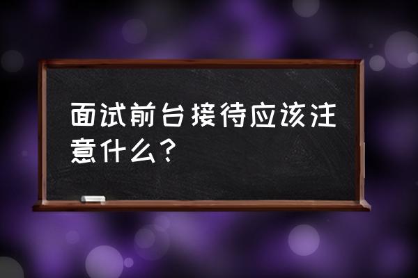 面试时的行为举止注意事项 面试前台接待应该注意什么？