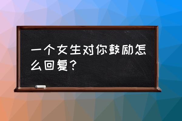 男友说你想的我尽力给你怎么回复 一个女生对你鼓励怎么回复？