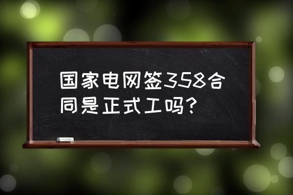 国企签合同签几年是正式工 国家电网签358合同是正式工吗？