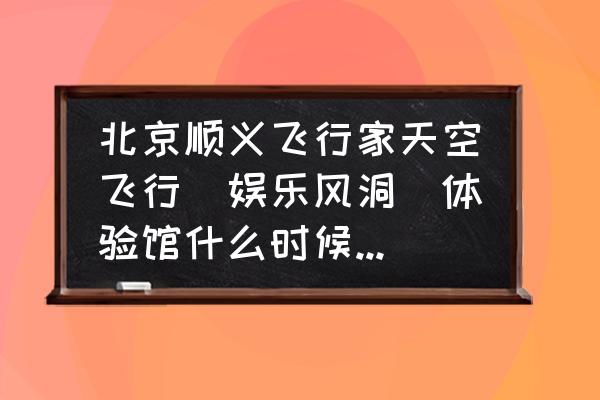 娱乐风洞价格 北京顺义飞行家天空飞行(娱乐风洞)体验馆什么时候开业啊?门票价格多少？