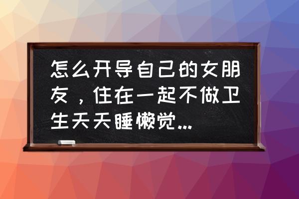 安慰睡眠质量差的暖心话 怎么开导自己的女朋友，住在一起不做卫生天天睡懒觉，就喜欢买，玩？