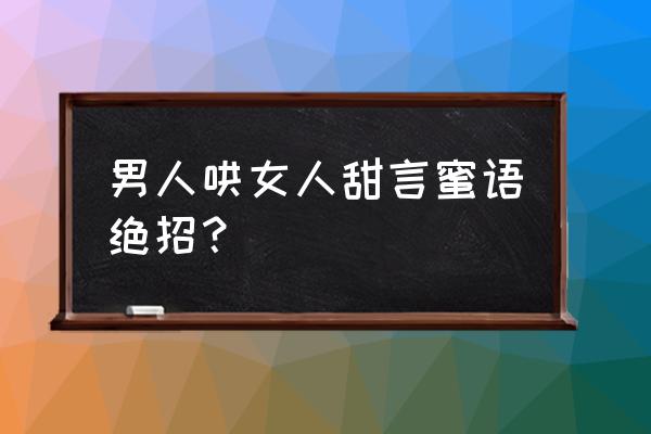 哄女人绝招 男人哄女人甜言蜜语绝招？