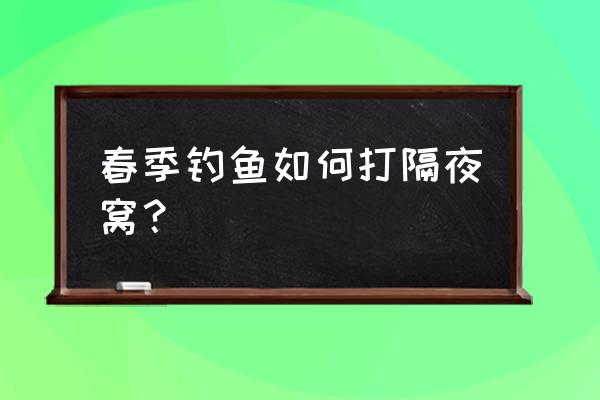 隔夜窝怎样才能留住鱼 春季钓鱼如何打隔夜窝？