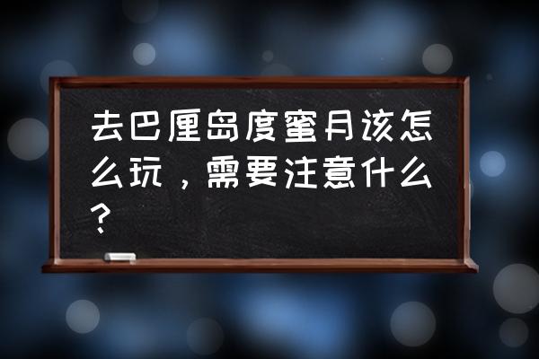 巴厘岛木雕村位置地图 去巴厘岛度蜜月该怎么玩，需要注意什么？