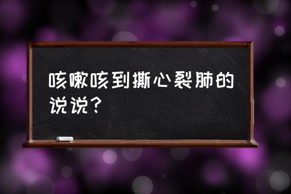 咳嗽朋友圈说说心情致自己 咳嗽咳到撕心裂肺的说说？