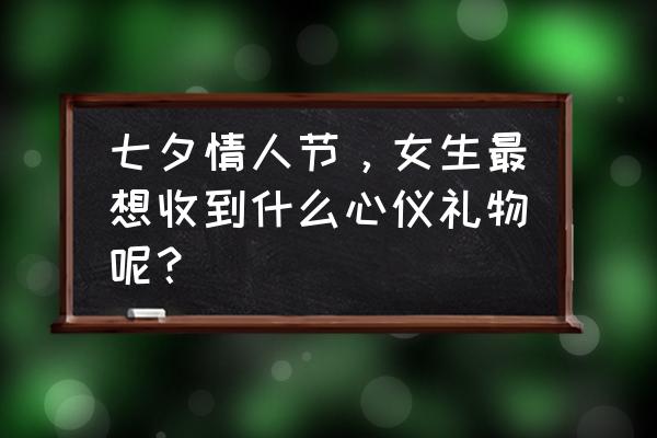 七夕到了巧克力怎么挑你知道吗 七夕情人节，女生最想收到什么心仪礼物呢？