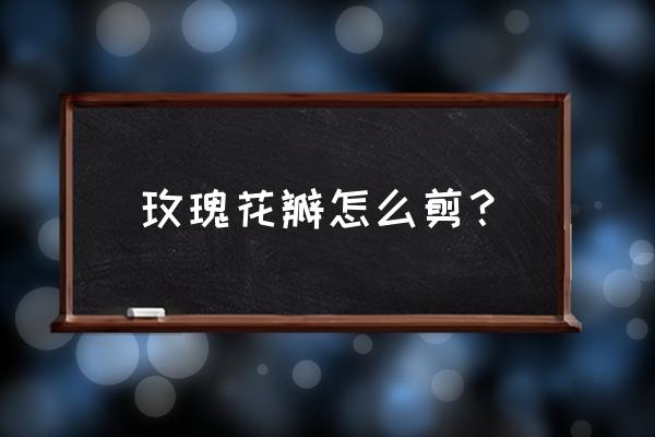 手工玫瑰花笔的做法教程 玫瑰花瓣怎么剪？