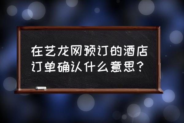 艺龙未登录账户订单怎么看 在艺龙网预订的酒店订单确认什么意思？