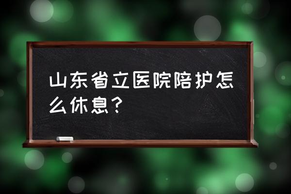 护工24小时陪护如何休息的 山东省立医院陪护怎么休息？