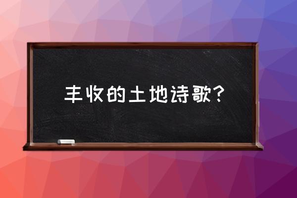 秋天田地里庄稼丰收写一段话 丰收的土地诗歌？