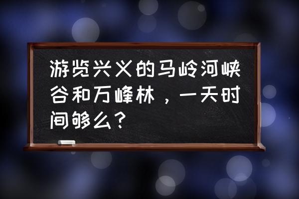 怎样游玩兴义万峰林景区比较合理 游览兴义的马岭河峡谷和万峰林，一天时间够么？