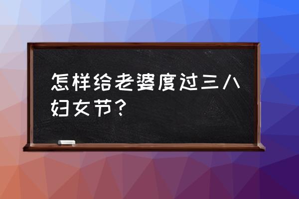 三八妇女节画简单又漂亮教程 怎样给老婆度过三八妇女节？