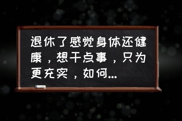 如何培养健康的职业情感 退休了感觉身体还健康，想干点事，只为更充实，如何找到工作？