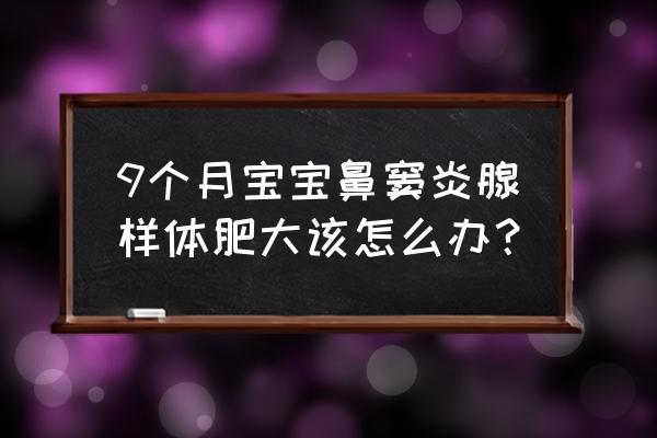 儿童腺样体肥大影响身体发育吗 9个月宝宝鼻窦炎腺样体肥大该怎么办？