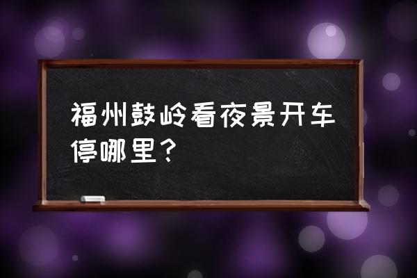 福州鼓岭怎么坐车上去 福州鼓岭看夜景开车停哪里？