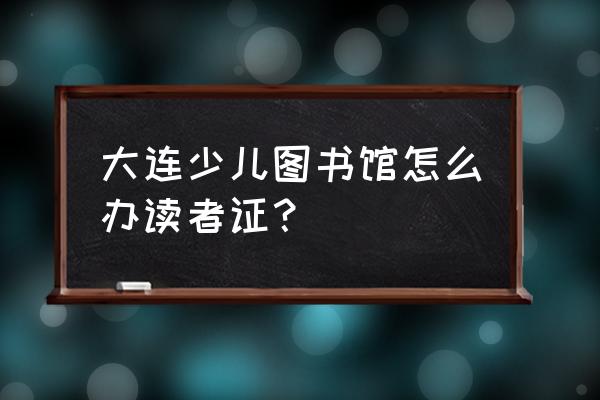 大连市开发区图书馆怎么预订 大连少儿图书馆怎么办读者证？