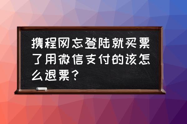 携程账号怎么绑定微信 携程网忘登陆就买票了用微信支付的该怎么退票？