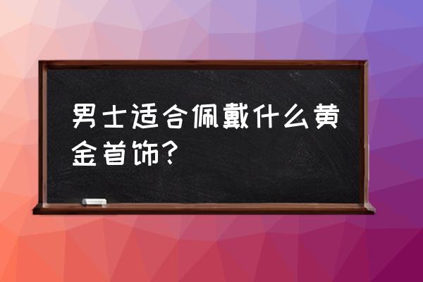 男人一生最值得的五种投资 男士适合佩戴什么黄金首饰？