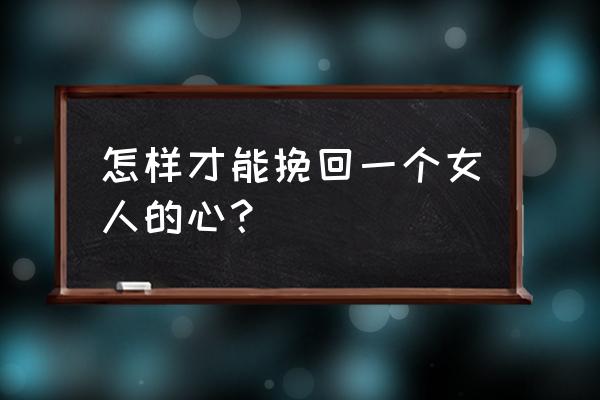 挽回女友的方法攻心术 怎样才能挽回一个女人的心？